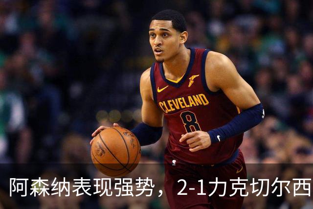 阿森纳表现强势，2-1力克切尔西，胜利背后更深意